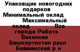 Упаковщик новогодних подарков › Минимальный оклад ­ 38 000 › Максимальный оклад ­ 50 000 - Все города Работа » Вакансии   . Башкортостан респ.,Баймакский р-н